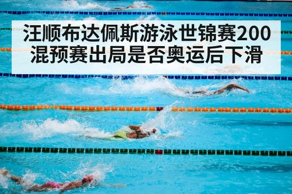 汪顺布达佩斯游泳世锦赛200混预赛出局是否奥运后下滑