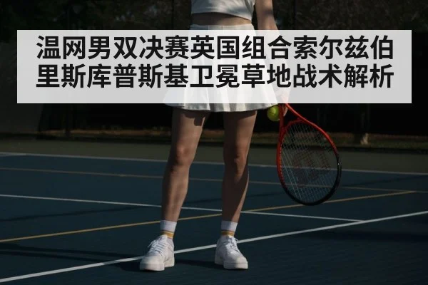 温网男双决赛英国组合索尔兹伯里斯库普斯基卫冕草地战术解析