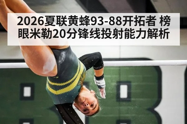 2026夏联黄蜂93-88开拓者 榜眼米勒20分锋线投射能力解析