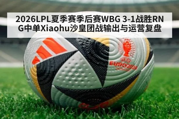 2026LPL夏季赛季后赛WBG 3-1战胜RNG中单Xiaohu沙皇团战输出与运营复盘