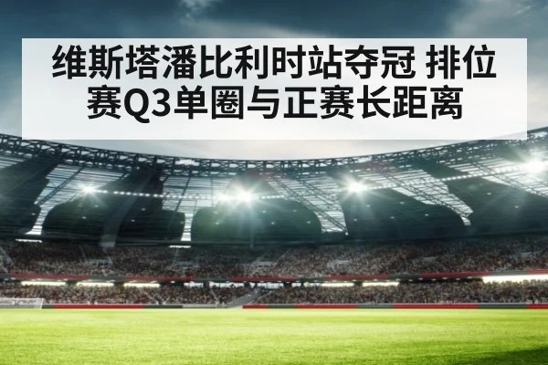 维斯塔潘比利时站夺冠 排位赛Q3单圈与正赛长距离