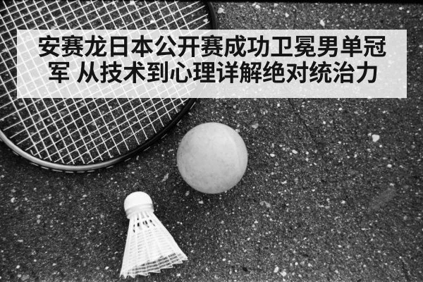 安赛龙日本公开赛成功卫冕男单冠军 从技术到心理详解绝对统治力