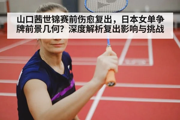 山口茜世锦赛前伤愈复出,日本女单争牌前景几何?深度解析复出影响与挑战
