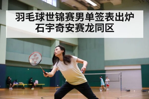 羽毛球世锦赛男单签表出炉 石宇奇安赛龙同区